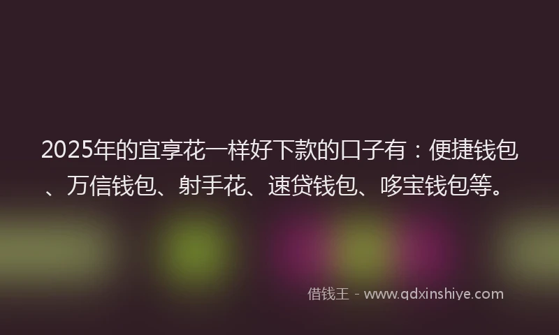 2025年的宜享花一样好下款的口子有：便捷钱包、万信钱包、射手花、速贷钱包、哆宝钱包等。