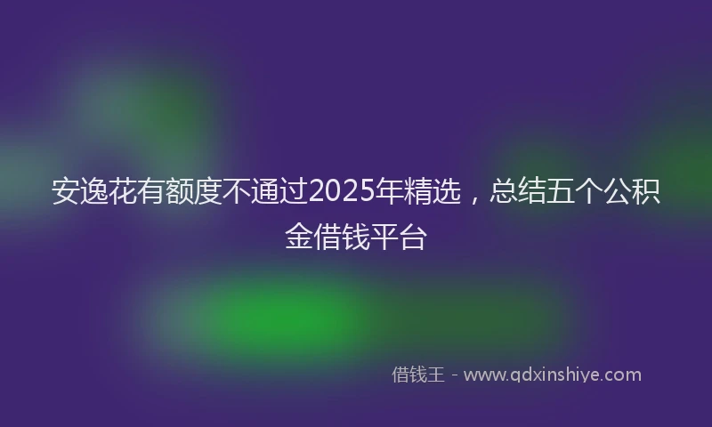安逸花有额度不通过2025年精选，总结五个公积金借钱平台