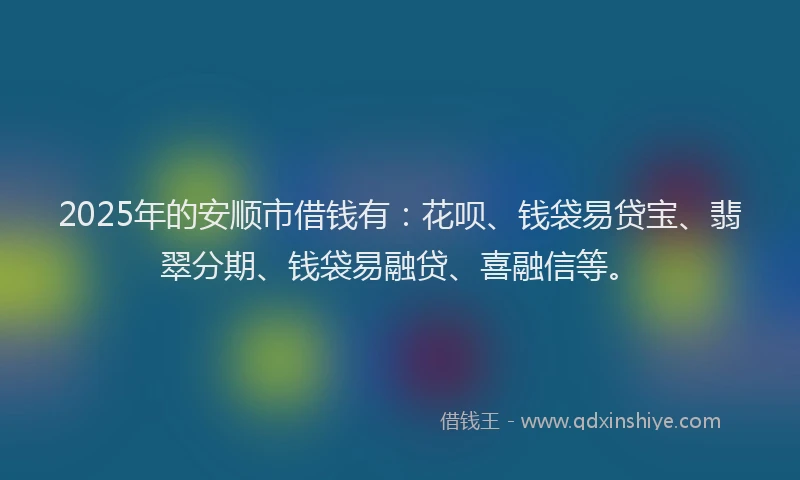 2025年的安顺市借钱有：花呗、钱袋易贷宝、翡翠分期、钱袋易融贷、喜融信等。