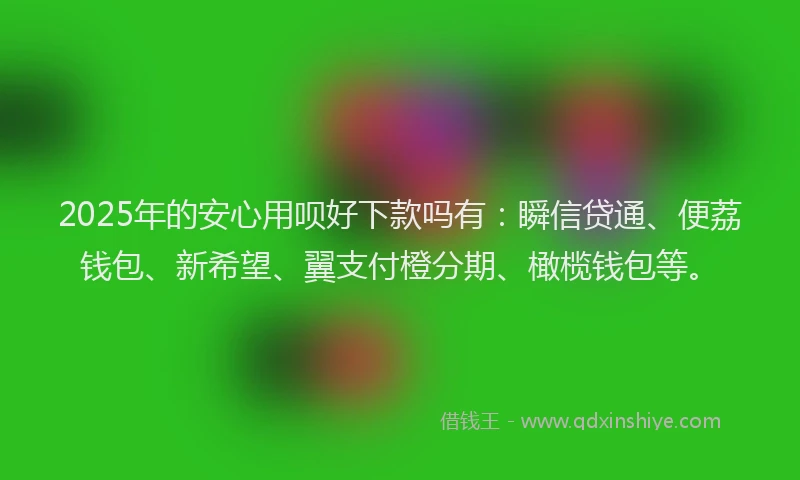 2025年的安心用呗好下款吗有：瞬信贷通、便荔钱包、新希望、翼支付橙分期、橄榄钱包等。