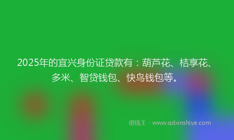 2025年的宜兴身份证贷款有：葫芦花、桔享花、多米、智贷钱包、快鸟钱包等。