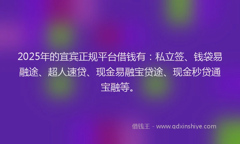 2025年的宜宾正规平台借钱有：私立签、钱袋易融途、超人速贷、现金易融宝贷途、现金秒贷通宝融等。