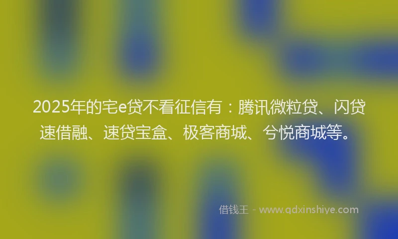 2025年的宅e贷不看征信有：腾讯微粒贷、闪贷速借融、速贷宝盒、极客商城、兮悦商城等。