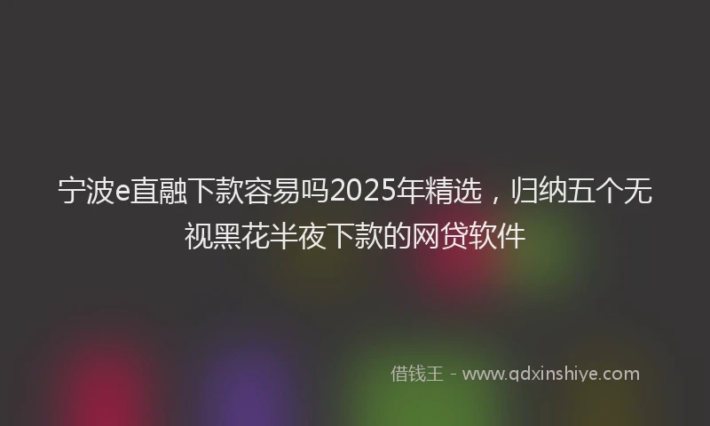 宁波e直融下款容易吗2025年精选，归纳五个无视黑花半夜下款的网贷软件