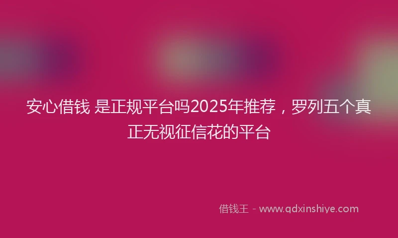 安心借钱 是正规平台吗2025年推荐，罗列五个真正无视征信花的平台