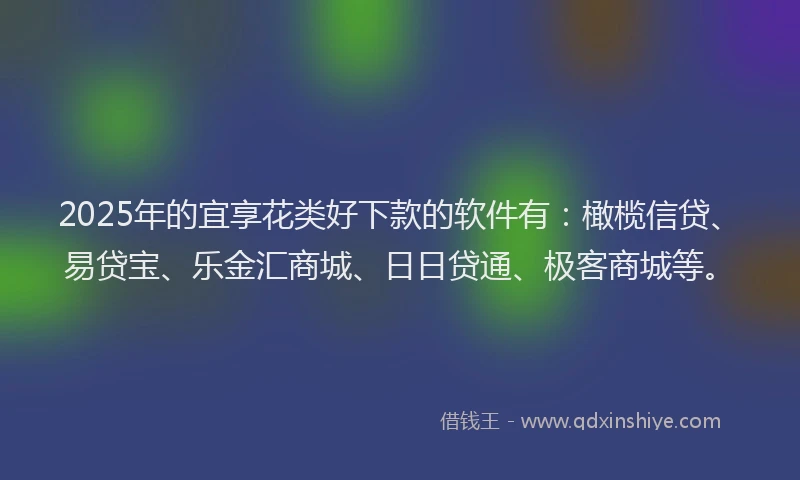 2025年的宜享花类好下款的软件有：橄榄信贷、易贷宝、乐金汇商城、日日贷通、极客商城等。