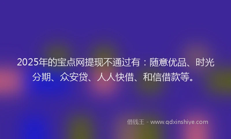 2025年的宝点网提现不通过有：随意优品、时光分期、众安贷、人人快借、和信借款等。