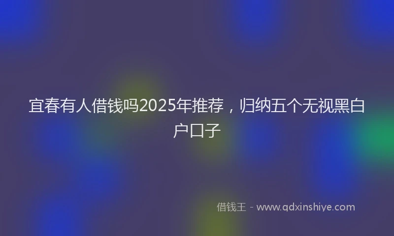 宜春有人借钱吗2025年推荐，归纳五个无视黑白户口子