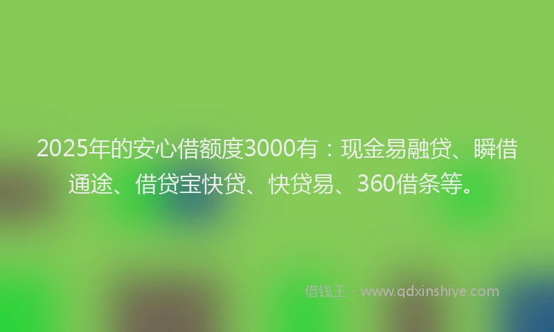 2025年的安心借额度3000有：现金易融贷、瞬借通途、借贷宝快贷、快贷易、360借条等。