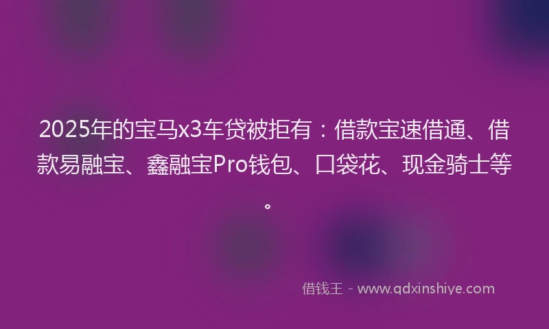 2025年的宝马x3车贷被拒有：借款宝速借通、借款易融宝、鑫融宝Pro钱包、口袋花、现金骑士等。