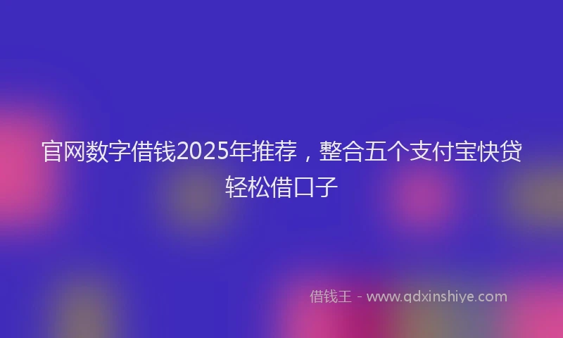 官网数字借钱2025年推荐，整合五个支付宝快贷轻松借口子
