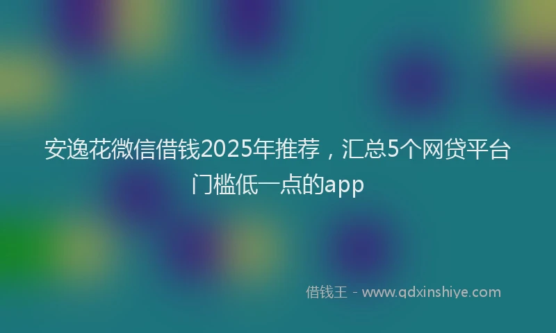 安逸花微信借钱2025年推荐，汇总5个网贷平台门槛低一点的app
