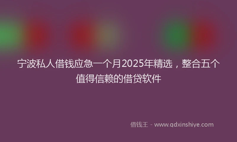 宁波私人借钱应急一个月2025年精选，整合五个值得信赖的借贷软件