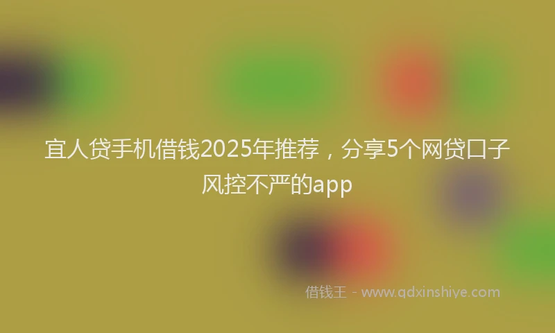 宜人贷手机借钱2025年推荐，分享5个网贷口子风控不严的app