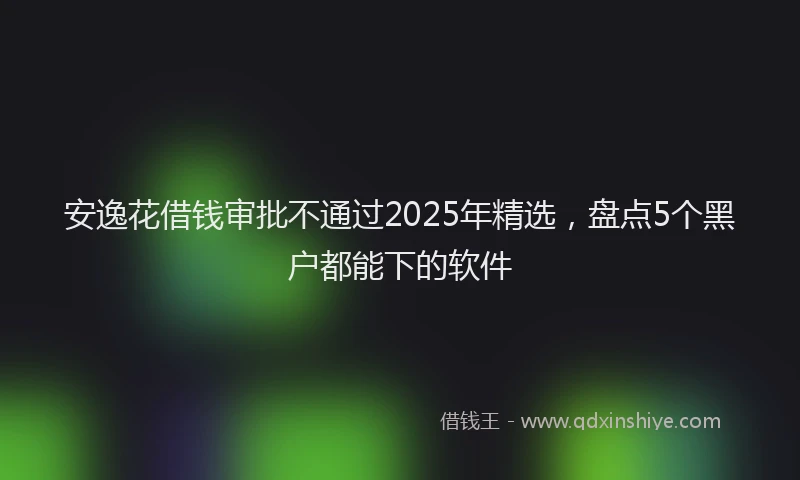 安逸花借钱审批不通过2025年精选，盘点5个黑户都能下的软件