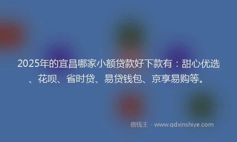 2025年的宜昌哪家小额贷款好下款有：甜心优选、花呗、省时贷、易贷钱包、京享易购等。