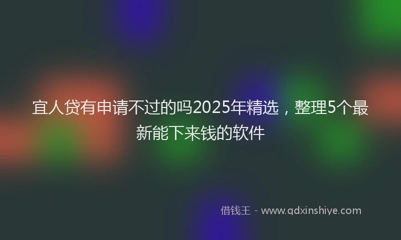 宜人贷有申请不过的吗2025年精选，整理5个最新能下来钱的软件