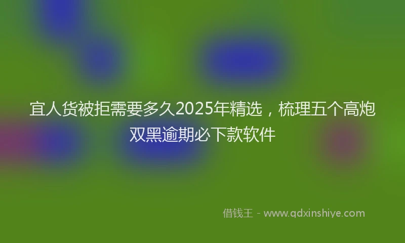 宜人货被拒需要多久2025年精选，梳理五个高炮双黑逾期必下款软件