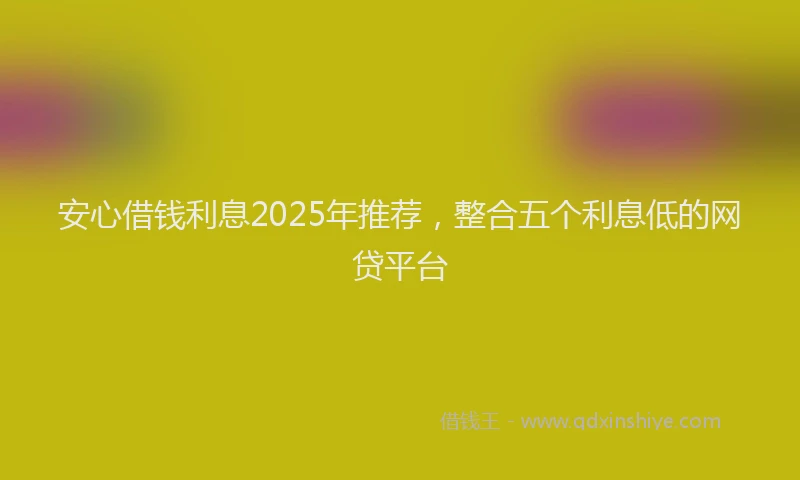 安心借钱利息2025年推荐，整合五个利息低的网贷平台