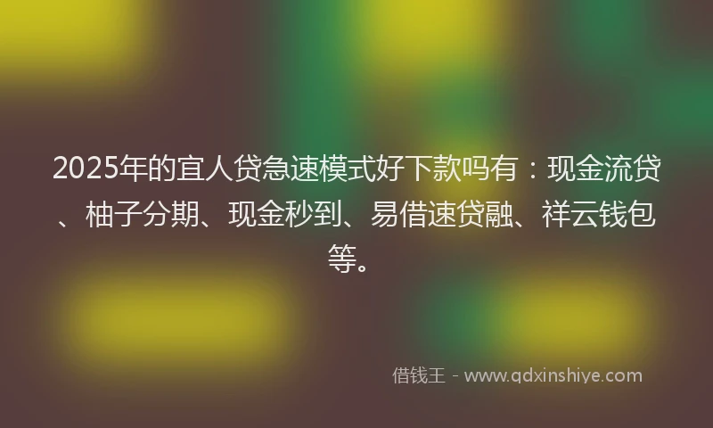 2025年的宜人贷急速模式好下款吗有：现金流贷、柚子分期、现金秒到、易借速贷融、祥云钱包等。