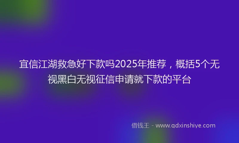 宜信江湖救急好下款吗2025年推荐，概括5个无视黑白无视征信申请就下款的平台