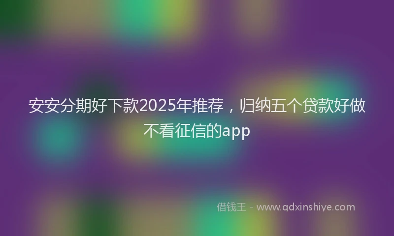 安安分期好下款2025年推荐，归纳五个贷款好做不看征信的app