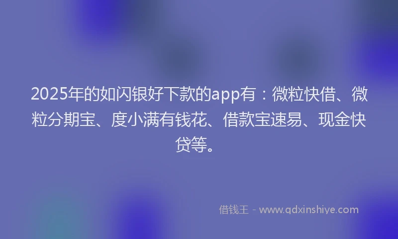 2025年的如闪银好下款的app有：微粒快借、微粒分期宝、度小满有钱花、借款宝速易、现金快贷等。