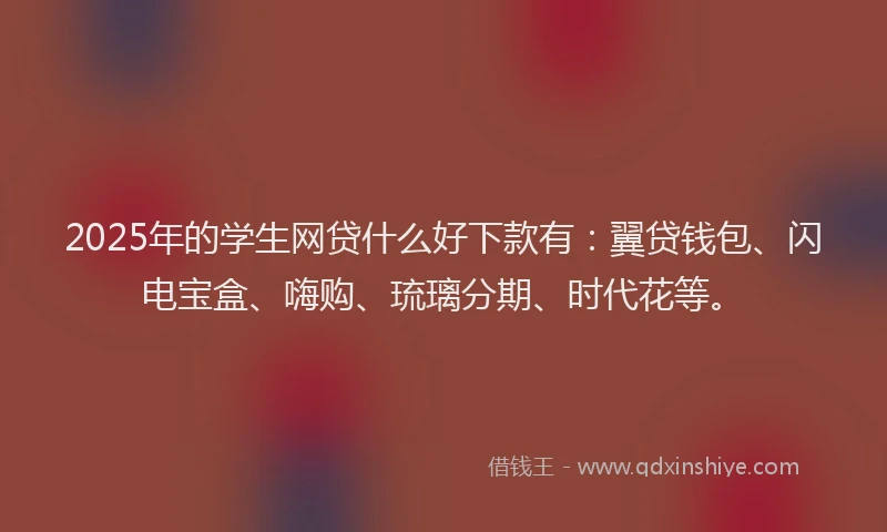 2025年的学生网贷什么好下款有：翼贷钱包、闪电宝盒、嗨购、琉璃分期、时代花等。