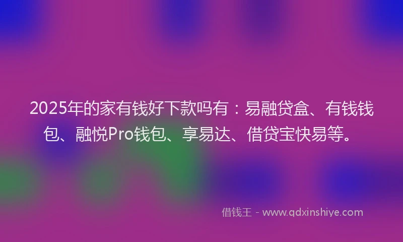2025年的家有钱好下款吗有：易融贷盒、有钱钱包、融悦Pro钱包、享易达、借贷宝快易等。