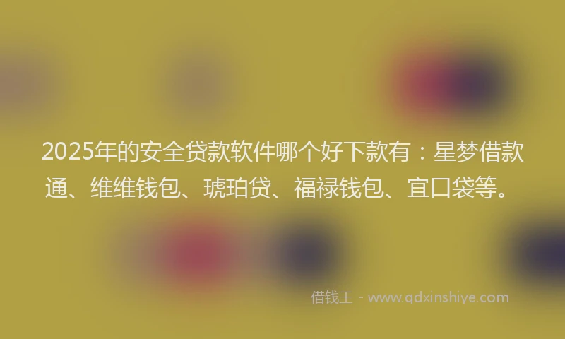 2025年的安全贷款软件哪个好下款有：星梦借款通、维维钱包、琥珀贷、福禄钱包、宜口袋等。