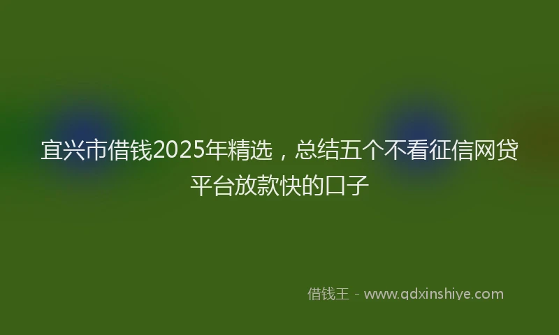宜兴市借钱2025年精选，总结五个不看征信网贷平台放款快的口子
