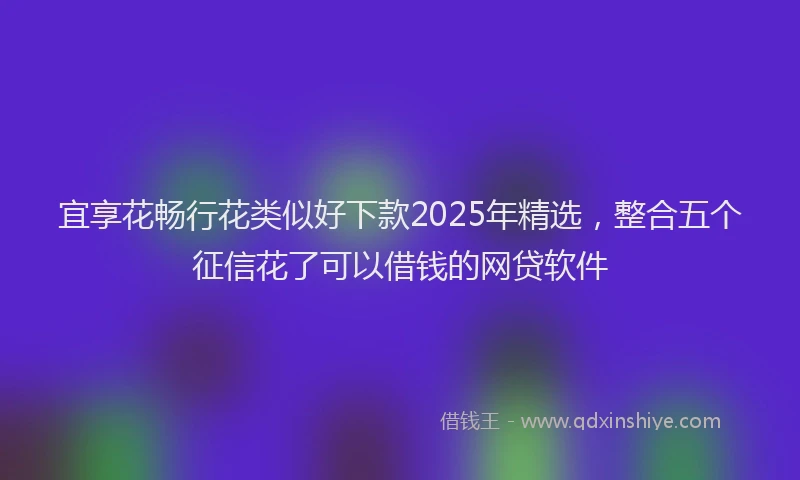宜享花畅行花类似好下款2025年精选，整合五个征信花了可以借钱的网贷软件
