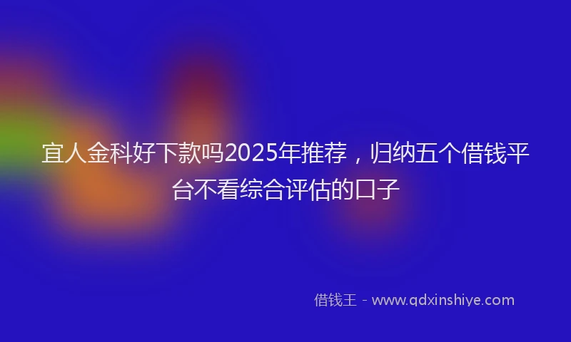 宜人金科好下款吗2025年推荐，归纳五个借钱平台不看综合评估的口子