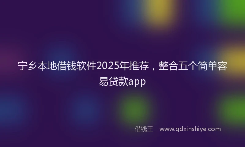 宁乡本地借钱软件2025年推荐，整合五个简单容易贷款app