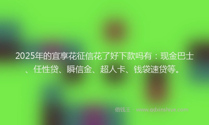 2025年的宜享花征信花了好下款吗有：现金巴士、任性贷、瞬信金、超人卡、钱袋速贷等。