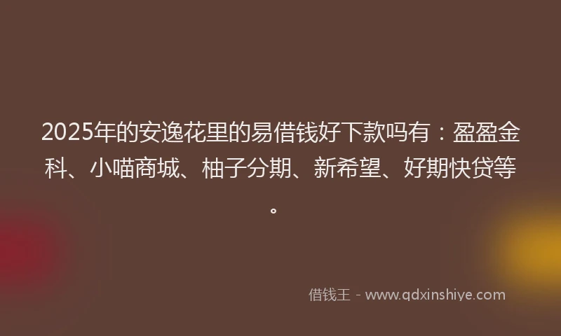 2025年的安逸花里的易借钱好下款吗有：盈盈金科、小喵商城、柚子分期、新希望、好期快贷等。