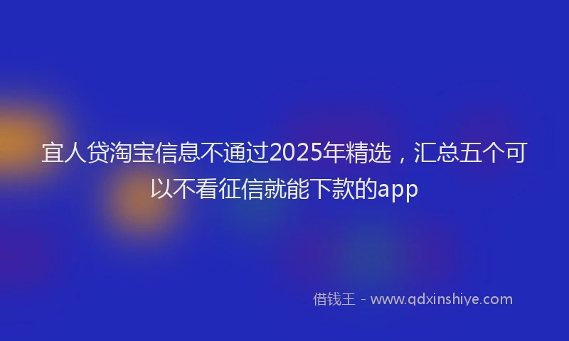 宜人贷淘宝信息不通过2025年精选，汇总五个可以不看征信就能下款的app