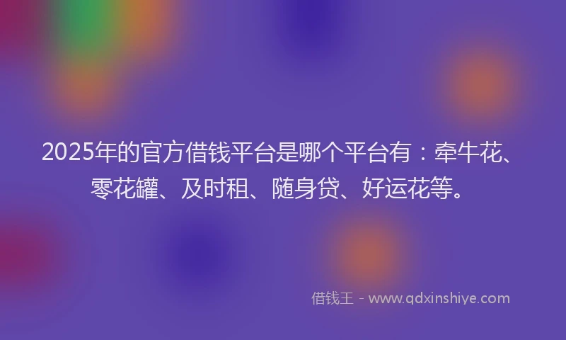 2025年的官方借钱平台是哪个平台有：牵牛花、零花罐、及时租、随身贷、好运花等。