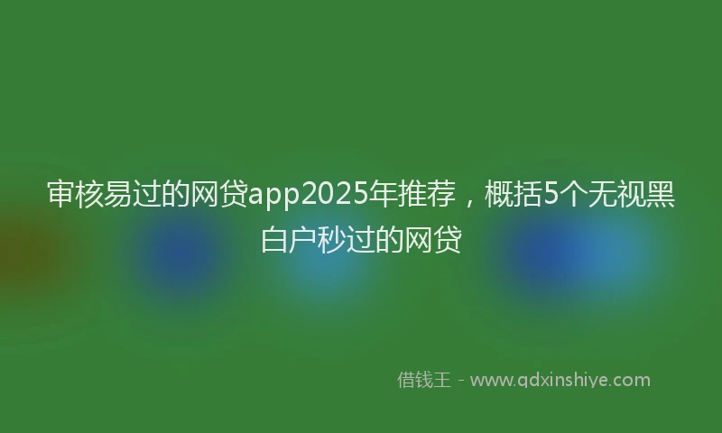 审核易过的网贷app2025年推荐，概括5个无视黑白户秒过的网贷
