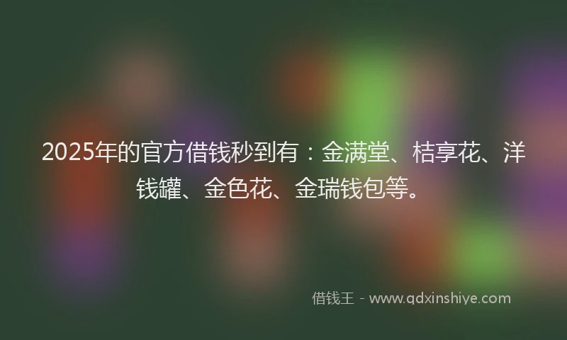 2025年的官方借钱秒到有：金满堂、桔享花、洋钱罐、金色花、金瑞钱包等。