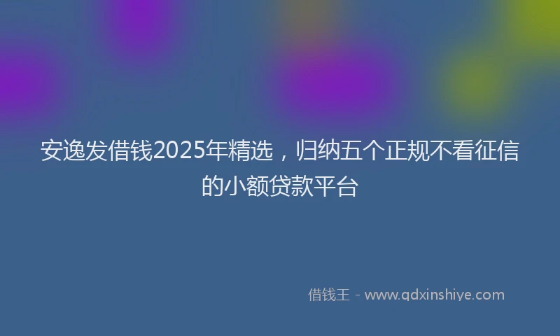 安逸发借钱2025年精选，归纳五个正规不看征信的小额贷款平台