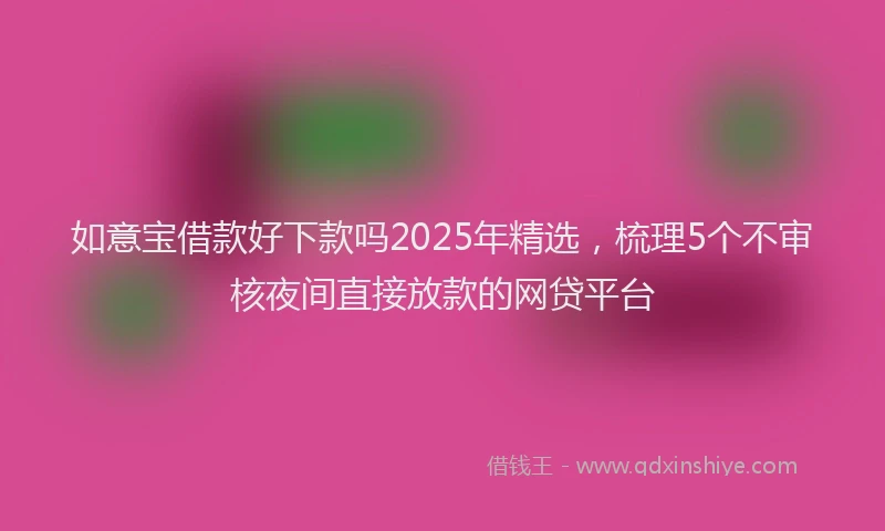 如意宝借款好下款吗2025年精选，梳理5个不审核夜间直接放款的网贷平台