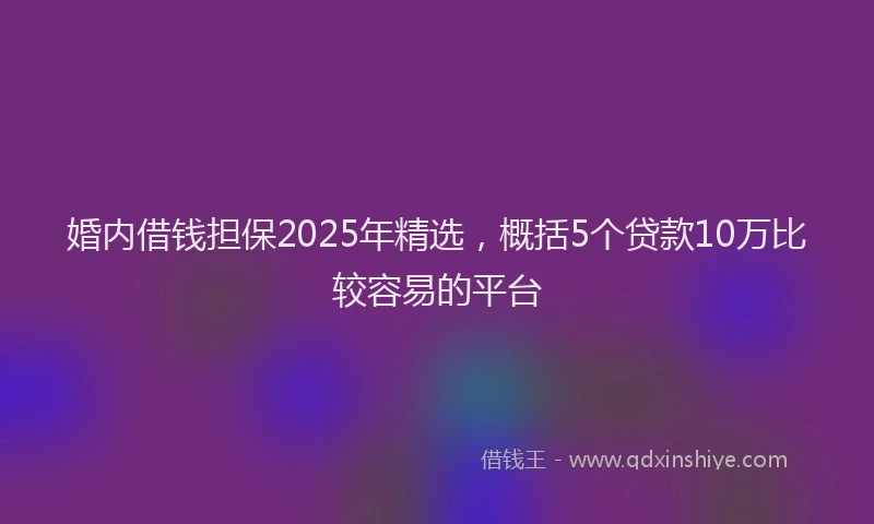 婚内借钱担保2025年精选，概括5个贷款10万比较容易的平台