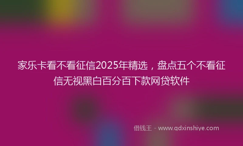 家乐卡看不看征信2025年精选，盘点五个不看征信无视黑白百分百下款网贷软件