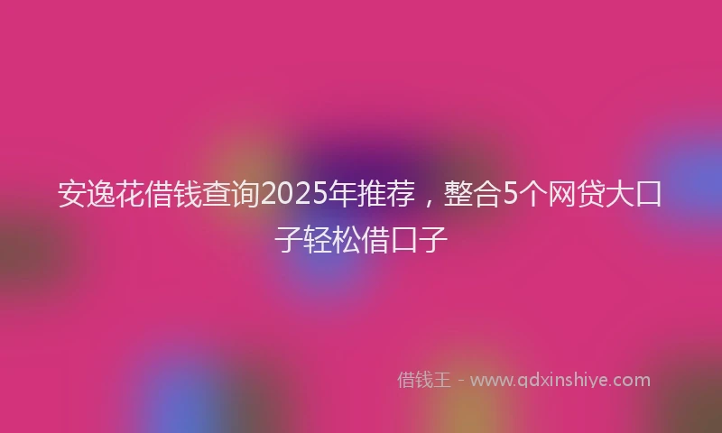 安逸花借钱查询2025年推荐，整合5个网贷大口子轻松借口子