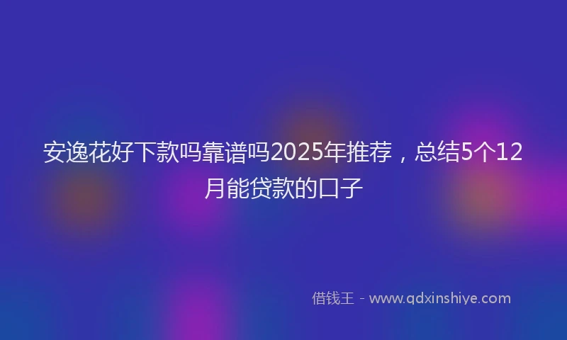 安逸花好下款吗靠谱吗2025年推荐，总结5个12月能贷款的口子