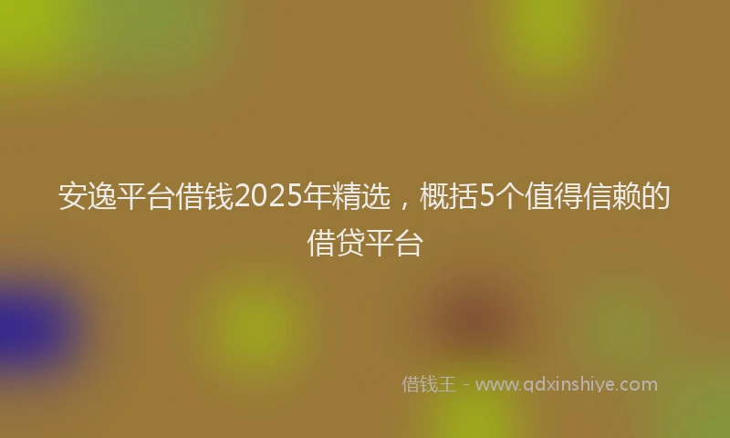 安逸平台借钱2025年精选，概括5个值得信赖的借贷平台
