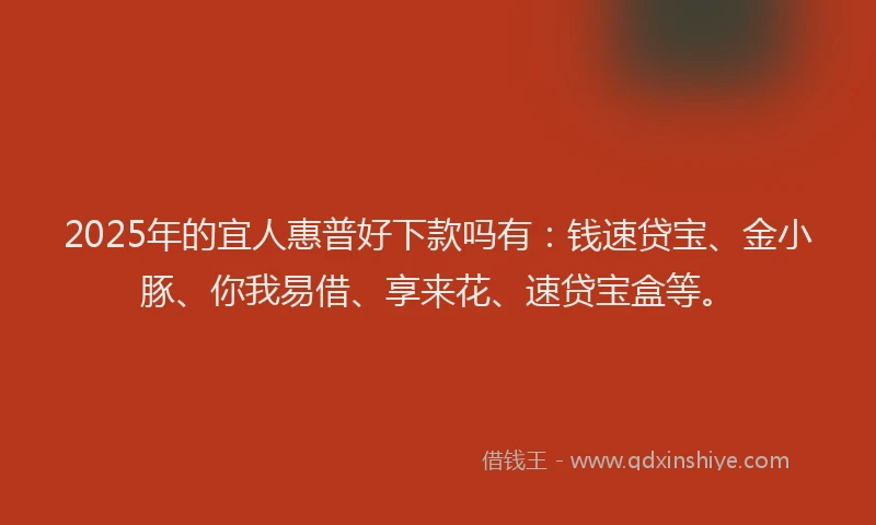 2025年的宜人惠普好下款吗有：钱速贷宝、金小豚、你我易借、享来花、速贷宝盒等。