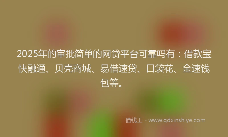 2025年的审批简单的网贷平台可靠吗有：借款宝快融通、贝壳商城、易借速贷、口袋花、金速钱包等。