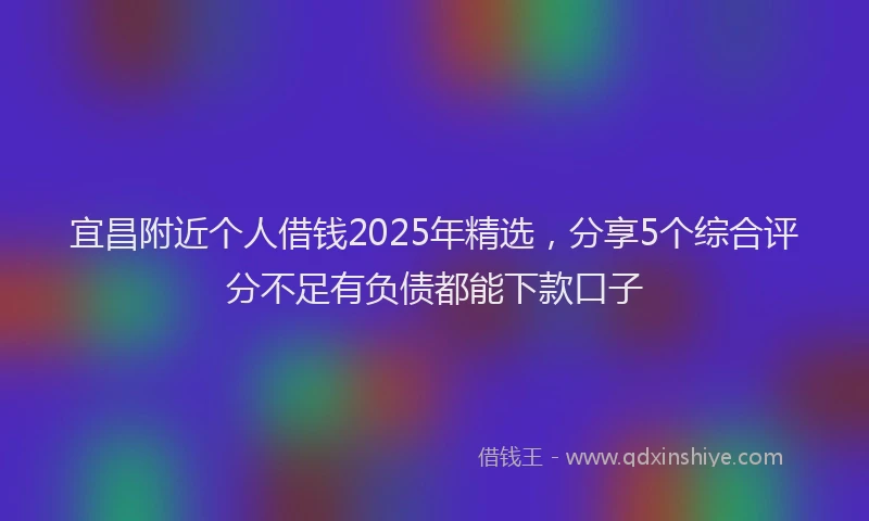 宜昌附近个人借钱2025年精选，分享5个综合评分不足有负债都能下款口子